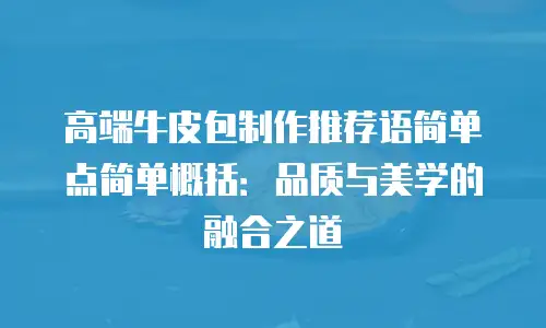 高端牛皮包制作推荐语简单点简单概括：品质与美学的融合之道