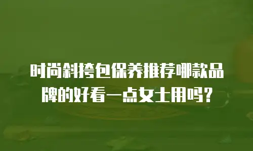 时尚斜挎包保养推荐哪款品牌的好看一点女士用吗？