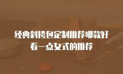 经典斜挎包定制推荐哪款好看一点女式的推荐