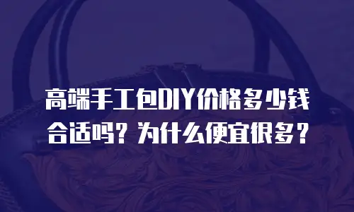 高端手工包DIY价格多少钱合适吗？为什么便宜很多？