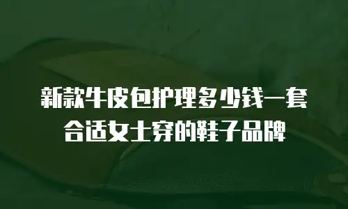 新款牛皮包护理多少钱一套合适女士穿的鞋子品牌