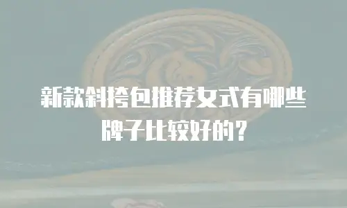 新款斜挎包推荐女式有哪些牌子比较好的？