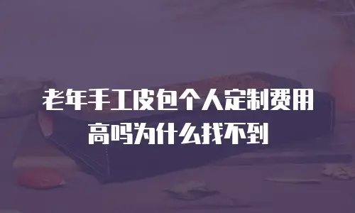 老年手工皮包个人定制费用高吗为什么找不到