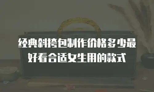 经典斜挎包制作价格多少最好看合适女生用的款式