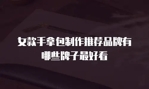 女款手拿包制作推荐品牌有哪些牌子最好看