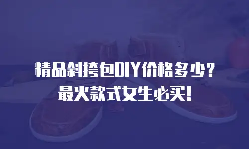 精品斜挎包DIY价格多少？最火款式女生必买！