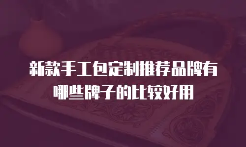 新款手工包定制推荐品牌有哪些牌子的比较好用
