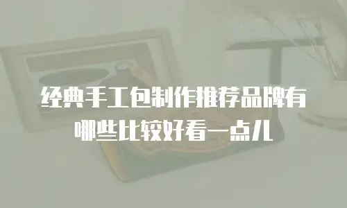 经典手工包制作推荐品牌有哪些比较好看一点儿
