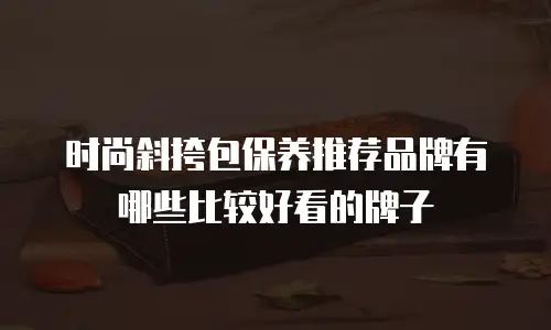 时尚斜挎包保养推荐品牌有哪些比较好看的牌子