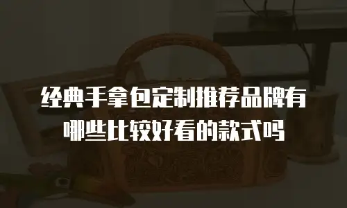 经典手拿包定制推荐品牌有哪些比较好看的款式吗