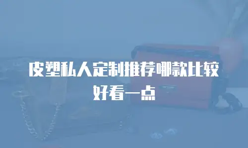 皮塑私人定制推荐哪款比较好看一点