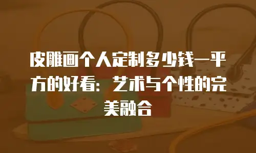 皮雕画个人定制多少钱一平方的好看：艺术与个性的完美融合