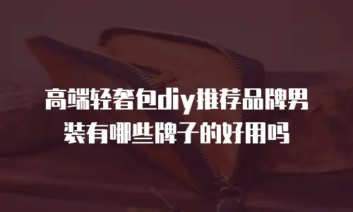 高端轻奢包diy推荐品牌男装有哪些牌子的好用吗
