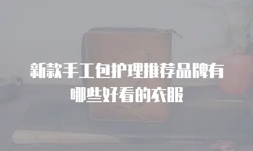 新款手工包护理推荐品牌有哪些好看的衣服