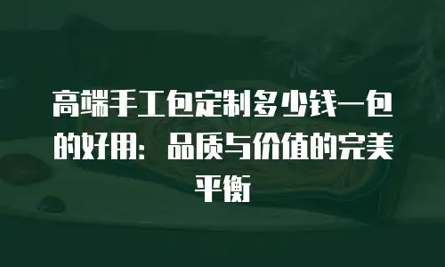 高端手工包定制多少钱一包的好用：品质与价值的完美平衡
