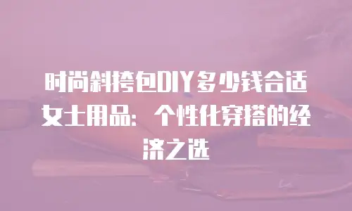 时尚斜挎包DIY多少钱合适女士用品：个性化穿搭的经济之选