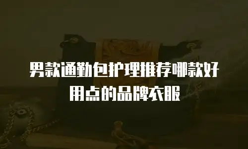 男款通勤包护理推荐哪款好用点的品牌衣服