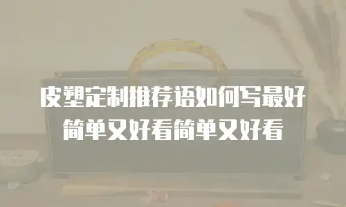 皮塑定制推荐语如何写最好简单又好看简单又好看