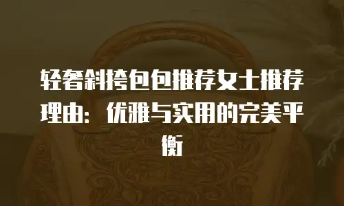 轻奢斜挎包包推荐女士推荐理由：优雅与实用的完美平衡