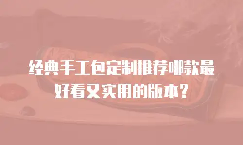 经典手工包定制推荐哪款最好看又实用的版本？