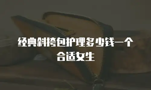 经典斜挎包护理多少钱一个合适女生