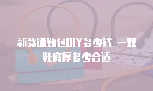 新款通勤包DIY多少钱 一双鞋底厚多少合适