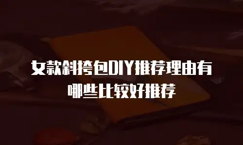 女款斜挎包DIY推荐理由有哪些比较好推荐