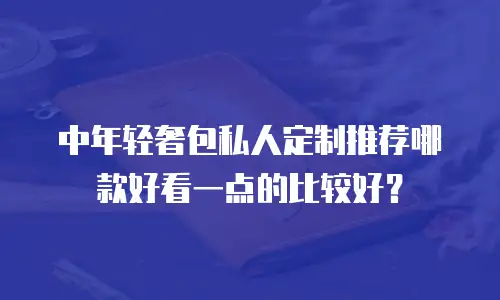 中年轻奢包私人定制推荐哪款好看一点的比较好？