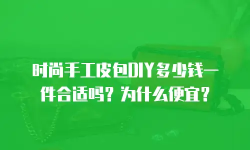 时尚手工皮包DIY多少钱一件合适吗？为什么便宜？