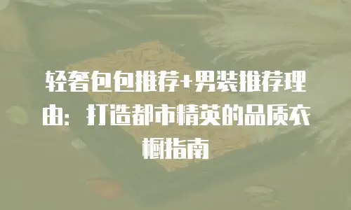 轻奢包包推荐+男装推荐理由：打造都市精英的品质衣橱指南