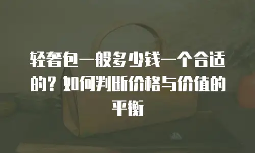 轻奢包一般多少钱一个合适的？如何判断价格与价值的平衡