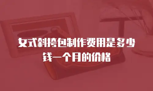 女式斜挎包制作费用是多少钱一个月的价格