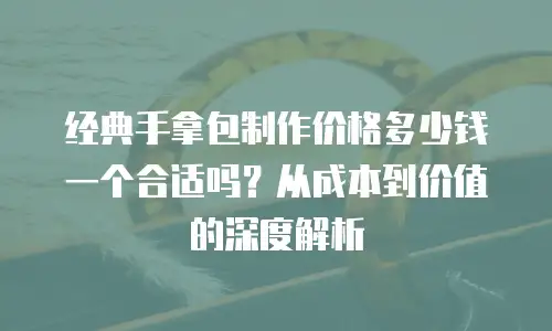 经典手拿包制作价格多少钱一个合适吗？从成本到价值的深度解析