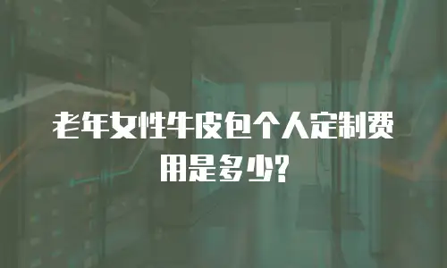 老年女性牛皮包个人定制费用是多少?