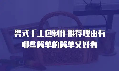 男式手工包制作推荐理由有哪些简单的简单又好看