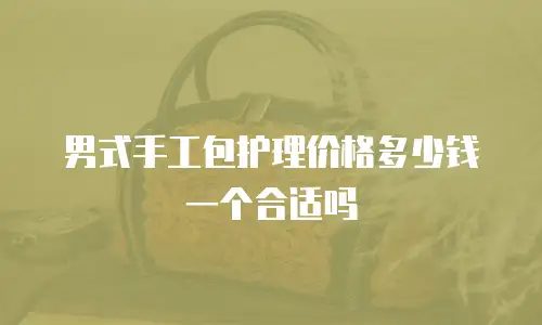 男式手工包护理价格多少钱一个合适吗