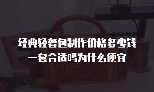 经典轻奢包制作价格多少钱一套合适吗为什么便宜