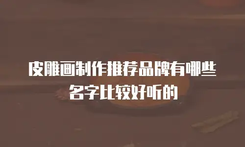 皮雕画制作推荐品牌有哪些名字比较好听的