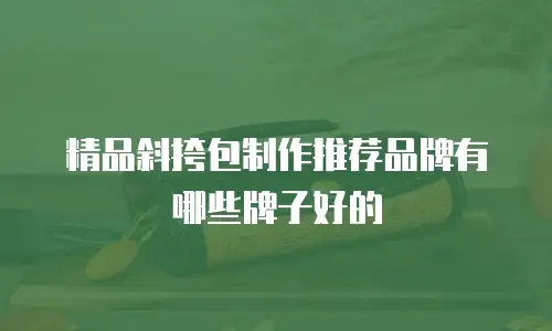 精品斜挎包制作推荐品牌有哪些牌子好的