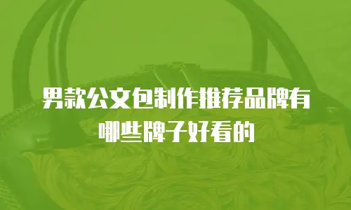 男款公文包制作推荐品牌有哪些牌子好看的