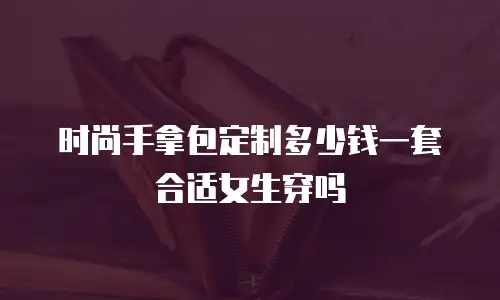 时尚手拿包定制多少钱一套合适女生穿吗