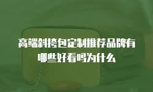 高端斜挎包定制推荐品牌有哪些好看吗为什么