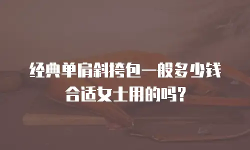 经典单肩斜挎包一般多少钱合适女士用的吗？