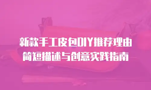 新款手工皮包DIY推荐理由简短描述与创意实践指南