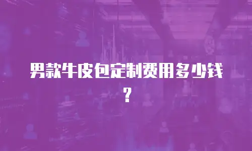 男款牛皮包定制费用多少钱？
