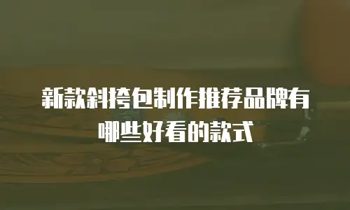 新款斜挎包制作推荐品牌有哪些好看的款式