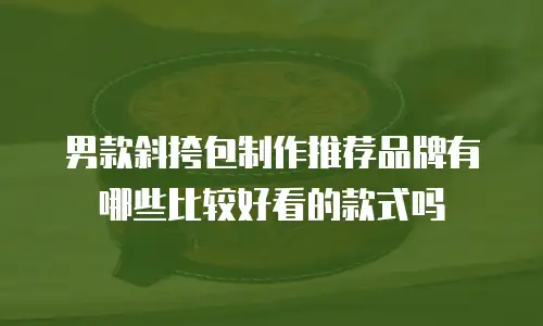 男款斜挎包制作推荐品牌有哪些比较好看的款式吗