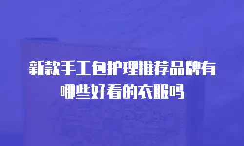 新款手工包护理推荐品牌有哪些好看的衣服吗