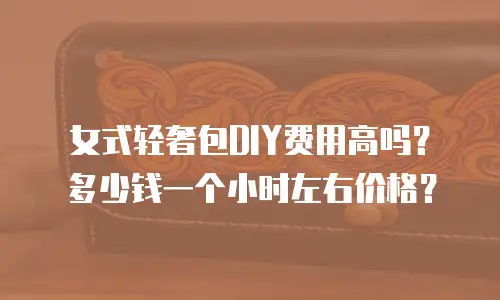 女式轻奢包DIY费用高吗？多少钱一个小时左右价格？