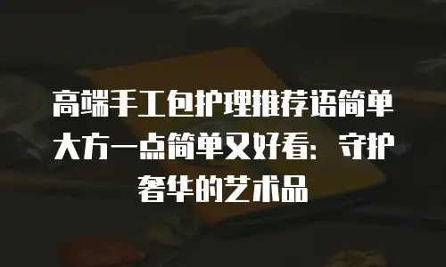高端手工包护理推荐语简单大方一点简单又好看：守护奢华的艺术品